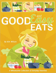 Title: Good and Easy Eats: A Wholesome Collection of Everyday Favorites, Author: Kim Wilson