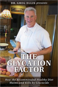 Title: The Glycation Factor: How the Recommended Healthy Diet Maims and Kills, Author: Dr. Gregory Ellis