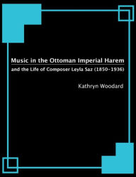 Title: Music in the Ottoman Imperial Harem and the Life of Composer Leyla Saz (1850-1936), Author: Kathryn Woodard