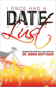 Title: I Once Had a Date Named Lust: Breaking Free from Sex & Love Addiction, Author: Dr. Simon Whittaker