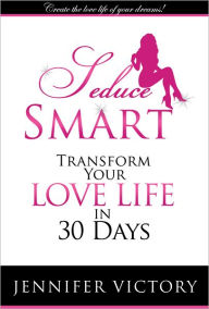 Title: Seduce Smart: Transform Your Love Life in 30 Days, Author: Jennifer Victory