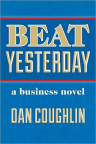 Title: Beat Yesterday: A Business Novel, Author: Dan Coughlin