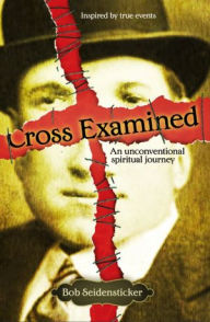 Title: Cross Examined: An Unconventional Spiritual Journey, Author: Bob Seidensticker