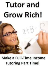 Title: Tutor and Grow Rich!: How To Make A Full Time Income Tutoring Part Time, Author: Kasey Hammond