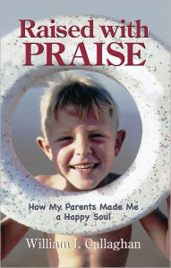 Title: Raised with Praise: How My Parents Made a Happy Soul, Author: William J. Callaghan