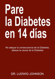 Title: Pare La Diabetes en 14 Dias: No Ataque la Consecuencia de la Diabetes. Ataque la Causa de la Diabetes, Author: Dr. Ludwig Johnson