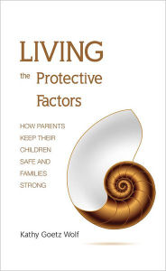 Title: Living the Protective Factors: How Parents Keep Their Children Safe and Families Strong, Author: Kathy Goetz Wolf