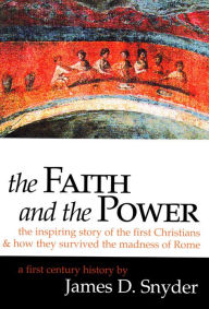 Title: The Faith and the Power: The Inspiring Story of the First Christians: And How They Survived the Madness of Rome, Author: James D. Snyder