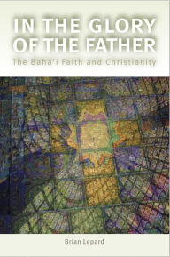 Title: In the Glory of the Father: The Bahai Faith and Christianity, Author: Brian D. Lepard