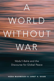 Title: A World Without War: 'Abdu'l-Baha and the Discourse for Global Peace, Author: Janet Khan
