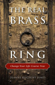 Title: The Real Brass Ring: Change Your Life Course Now, Author: Dianne Bischoff James