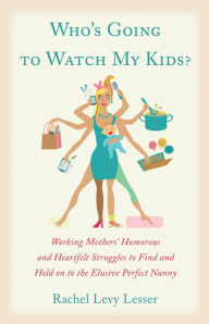 Title: Who's Going to Watch My Kids While I'm Having a Career: Working Mothers' Humorous and Heartfelt Struggles to Find and Hold on to the Elusive Perfect Nanny, Author: Rachel Levy Lesser