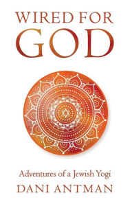 Title: Wired for God: Adventures of a Jewish Yogi, Author: Dani Antman