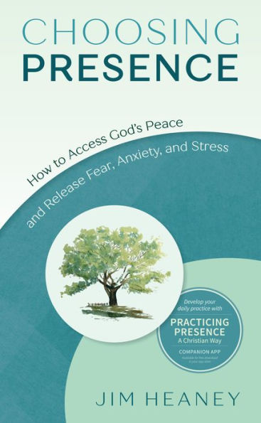 Choosing Presence: How to Access God's Peace and Release Fear, Anxiety, Stress