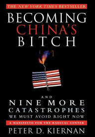 Title: Becoming China's Bitch: And Nine More Catastrophes We Must Avoid Right Now, Author: Peter D. Kiernan