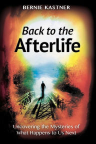 Title: Back to the Afterlife: Uncovering the Mysteries of What Happens to Us Next, Author: Bernie Kastner