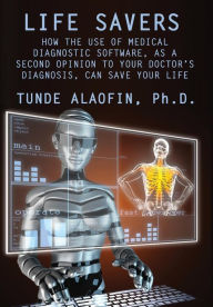 Title: Life Savers: How the Use of Medical Diagnostic Software, as a Second Opinion to Your Doctor's Diagnosis, Can Save Your Life, Author: Tunde Alaofin PH D