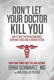 Books download mp3 free Don't Let Your Doctor Kill You: How to Beat Physician Arrogance, Corporate Greed and a Broken System by Erika Schwartz MD 9781618688620 (English literature)