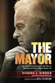 Title: The Mayor: How I Turned Around Los Angeles after Riots, an Earthquake and the O.J. Simpson Murder Trial, Author: Richard J. Riordan