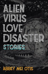 Title: Alien Virus Love Disaster: Stories, Author: Abbey Mei Otis