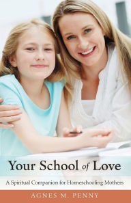 Title: Your School of Love: A Spiritual Companion for Homeschooling Mothers, Author: Agnes M. Penny