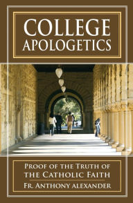 Title: College Apologetics: Proof of the Truth of the Catholic Faith, Author: Anthony Alexander