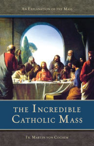 Title: The Incredible Catholic Mass: An Explanation of the Catholic Mass, Author: Martin Von Cochem