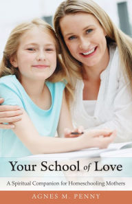 Title: Your School of Love: A Spiritual Companion for Teaching Mothers, Author: Agnes M. Penny