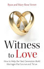 Witness to Love: How to Help the Next Generation Build Marriages That Survive and Thrive
