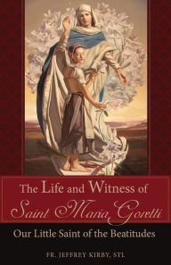 Title: The Life and Witness of Saint Maria Goretti: Our Little Saint of the Beatitudes, Author: Jeffrey Kirby S.T.L.