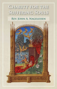 Title: Charity for the Suffering Souls: An Explanation of the Catholic Doctrine of Purgatory, Author: John A. Nageleisen