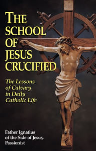 The School of Jesus Crucified: The Lessons of Calvary in Daily Catholic Life