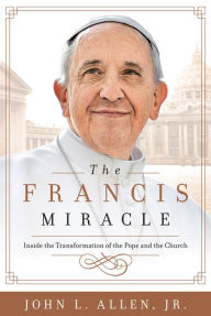 Title: The Francis Miracle: Inside the Transformation of the Pope and the Church, Author: John L Allen