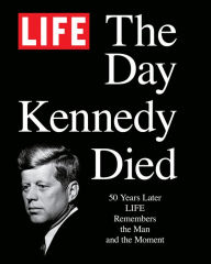 Title: LIFE The Day Kennedy Died: Fifty Years Later: LIFE Remembers the Man and the Moment, Author: The Editors of LIFE