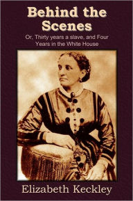 Title: Behind the Scenes: Or, Thirty Years a Slave, and Four Years in the White House, Author: Elizabeth Keckley