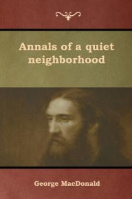 Title: Annals of a quiet neighborhood, Author: George MacDonald