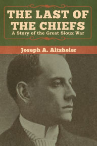 Title: The Last of the Chiefs: A Story of the Great Sioux War, Author: Joseph a Altsheler