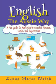 Title: English, The Aussie Way: A Fun Guide to Australia's Colourful Phrases, Words, and Expressions, Author: Lynne Maree Walsh