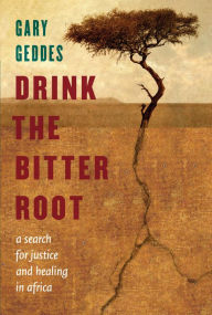 Title: Drink the Bitter Root: A Search for Justice and Healing in Africa, Author: Gary Geddes