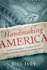 Title: Handmaking America: A Back-to-Basics Pathway to a Revitalized American Democracy, Author: Bill Ivey