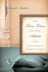 Title: The Love Lives of the Artists: Five Stories of Creative Intimacy, Author: Daniel Bullen
