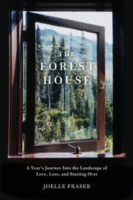 Title: The Forest House: A Year's Journey Into the Landscape of Love, Loss, and Starting Over, Author: Joelle Fraser