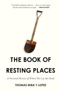 Title: The Book of Resting Places: A Personal History of Where We Lay the Dead, Author: Thomas Mira Y Lopez