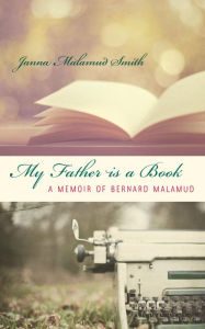 Title: My Father is a Book: A Memoir of Bernard Malamud, Author: Janna Malamud Smith