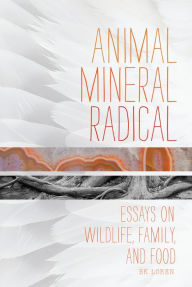 Title: Animal, Mineral, Radical: Essays on Wildlife, Family, and Food, Author: Bk Loren