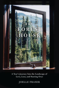 Title: The Forest House: A Year's Journey Into the Landscape of Love, Loss, and Starting Over, Author: Joelle Fraser