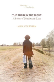 Title: The Train in the Night: A Story of Music and Loss, Author: nick Coleman