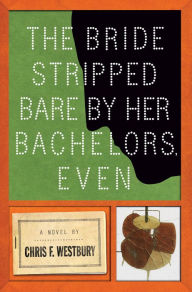 Title: The Bride Stripped Bare By Her Bachelors, Even: A Novel, Author: Chris F. Westbury