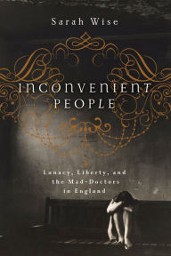 Title: Inconvenient People: Lunacy, Liberty and the Mad-Doctors in England, Author: Sarah Wise