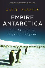 Title: Empire Antarctica: Ice, Silence and Emperor Penguins, Author: Gavin Francis